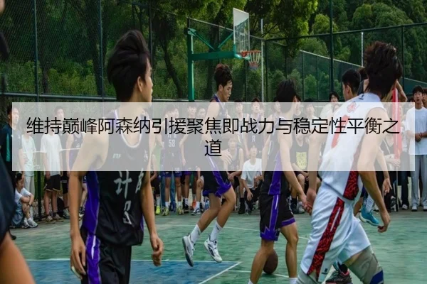 维持巅峰阿森纳引援聚焦即战力与稳定性平衡之道